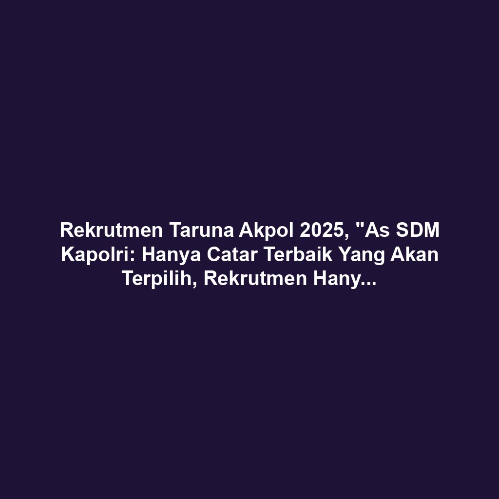 Rekrutmen Taruna Akpol 2025, "As SDM Kapolri: Hanya Catar Terbaik Yang Akan Terpilih, Rekrutmen Hanya Jalur Reguler"